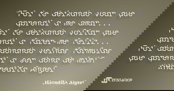 "Foi te deixando voar que aprendi a me amar... Foi te deixando voltar que aprendi a fazer-me feliz... Foi abandonando velhas fórmulas que aprendi a ser don... Frase de Haredita Angel.