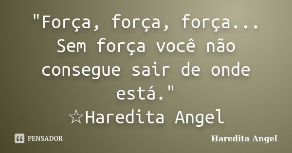 "Força, força, força... Sem força você não consegue sair de onde está." ☆Haredita Angel... Frase de Haredita Angel.