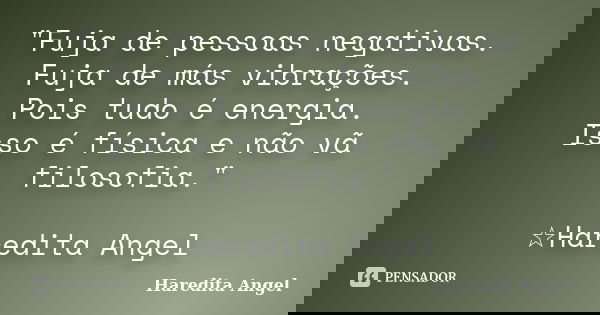 "Fuja de pessoas negativas. Fuja de más vibrações. Pois tudo é energia. Isso é física e não vã filosofia." ☆Haredita Angel... Frase de Haredita Angel.