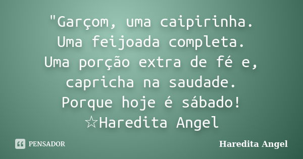 "Garçom, uma caipirinha. Uma feijoada completa. Uma porção extra de fé e, capricha na saudade. Porque hoje é sábado! ☆Haredita Angel... Frase de Haredita Angel.