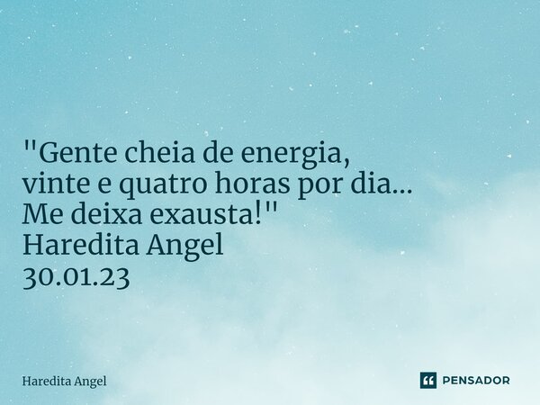 ⁠ "Gente cheia de energia, vinte e quatro horas por dia... Me deixa exausta!" Haredita Angel 30.01.23... Frase de Haredita Angel.