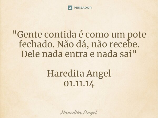 "Gente contida é como um pote fechado. Não dá, não recebe. Dele nada entra e nada sai" Haredita Angel 01.11.14... Frase de Haredita Angel.