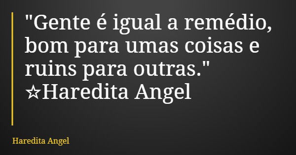 "Gente é igual a remédio, bom para umas coisas e ruins para outras." ☆Haredita Angel... Frase de Haredita Angel.