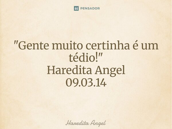 ⁠ "Gente muito certinha é um tédio!" Haredita Angel 09.03.14... Frase de Haredita Angel.