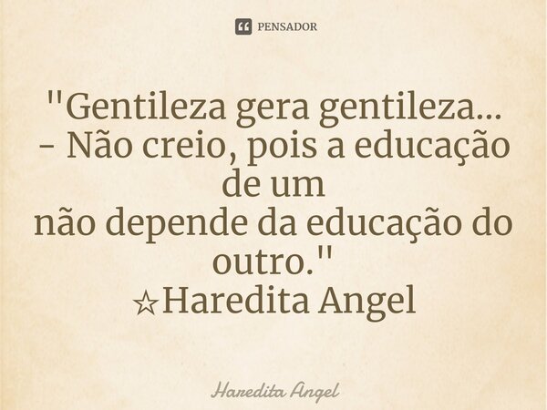 ⁠"Gentileza gera gentileza... - Não creio, pois a educação de um não depende da educação do outro." ☆Haredita Angel... Frase de Haredita Angel.