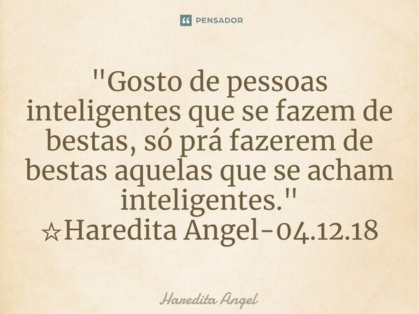⁠"Gosto de pessoas inteligentes que se fazem de bestas, só prá fazerem de bestas aquelas que se acham inteligentes." ☆Haredita Angel-04.12.18... Frase de Haredita Angel.