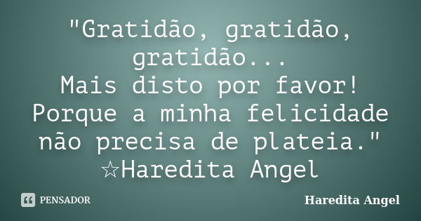 "Gratidão, gratidão, gratidão... Mais disto por favor! Porque a minha felicidade não precisa de plateia." ☆Haredita Angel... Frase de Haredita Angel.