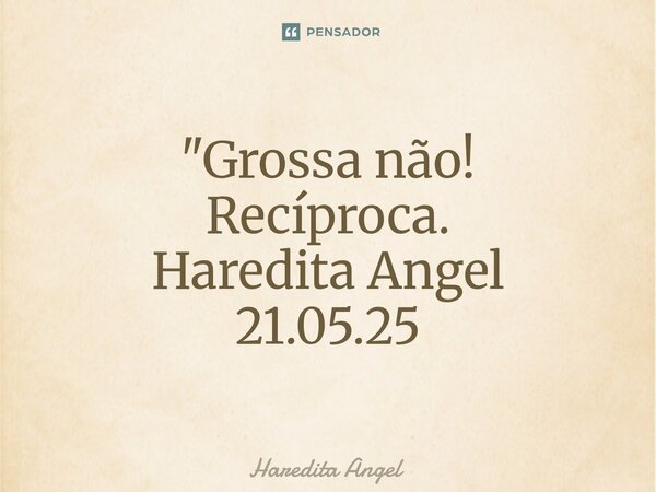 ⁠⁠"Grossa não! Recíproca. Haredita Angel 21.05.25... Frase de Haredita Angel.