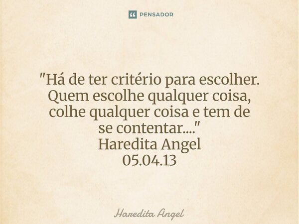 ⁠ "Há de ter critério para escolher. Quem escolhe qualquer coisa, colhe qualquer coisa e tem de se contentar...." Haredita Angel 05.04.13... Frase de Haredita Angel.