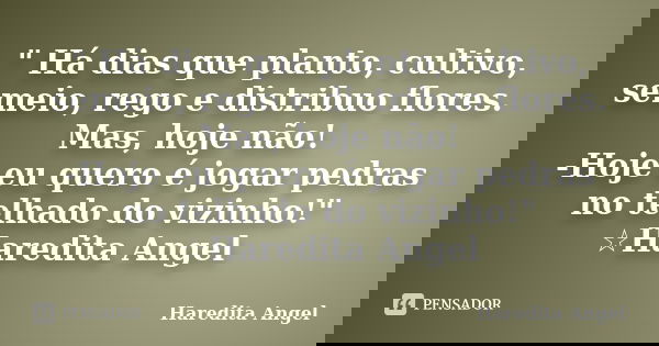 " Há dias que planto, cultivo, semeio, rego e distribuo flores. Mas, hoje não! -Hoje eu quero é jogar pedras no telhado do vizinho!" ☆Haredita Angel... Frase de Haredita Angel.