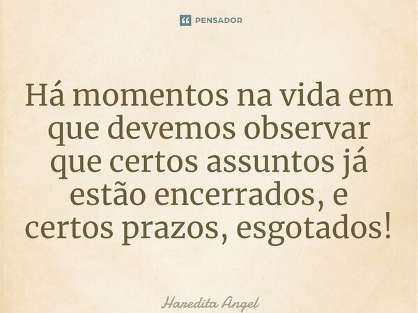 ⁠Há momentos na vida em que devemos observar que certos assuntos já estão encerrados, e certos prazos, esgotados!... Frase de Haredita Angel.