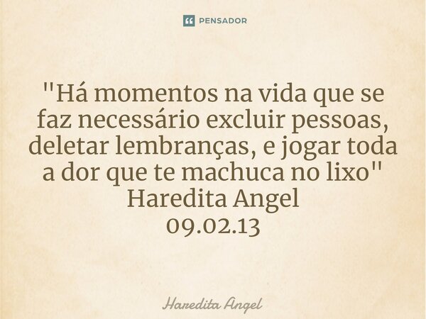⁠"Há momentos na vida quese faz necessário excluir pessoas, deletar lembranças, e jogar toda a dor que te machuca no lixo" Haredita Angel 09.02.13... Frase de Haredita Angel.