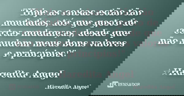 "Hoje as coisas estão tão mudadas, até que gosto de certas mudanças, desde que não mudem meus bons valores e princípios!" ☆Haredita Angel... Frase de Haredita Angel.