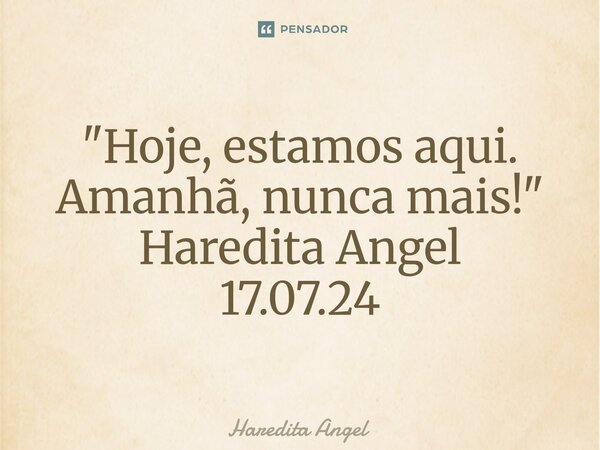 ⁠"Hoje, estamos aqui. Amanhã, nunca mais!" Haredita Angel 17.07.24... Frase de Haredita Angel.
