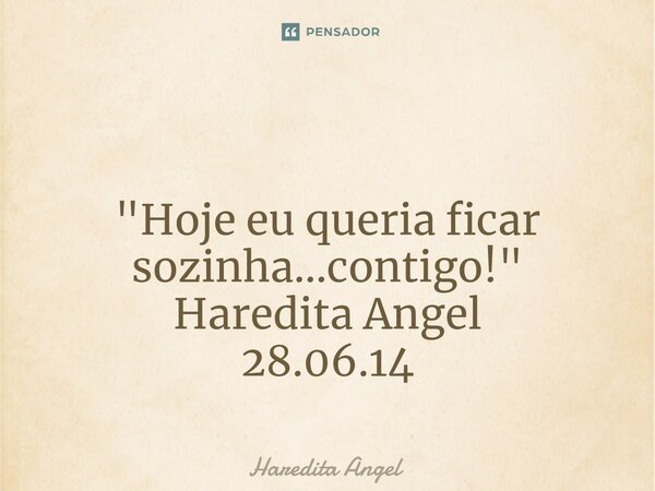 ⁠ "Hoje eu queria ficar sozinha...contigo!" Haredita Angel 28.06.14... Frase de Haredita Angel.