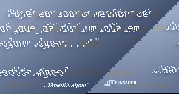 "Hoje eu sou o melhor de tudo que já fui um dia em algum lugar...!" ☆Haredita Angel... Frase de Haredita Angel.