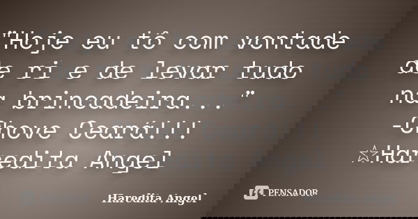 "Hoje eu tô com vontade de ri e de levar tudo na brincadeira..." -Chove Ceará!!! ☆Haredita Angel... Frase de Haredita Angel.