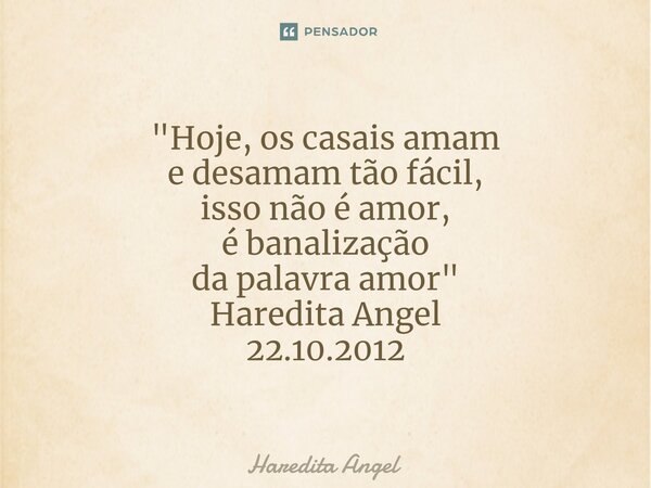 ⁠"Hoje, os casais amam e desamam tão fácil, isso não é amor, é banalização da palavra amor" Haredita Angel 22.10.2012... Frase de Haredita Angel.