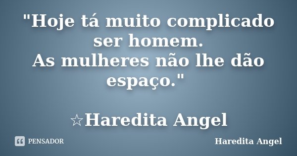 "Hoje tá muito complicado ser homem. As mulheres não lhe dão espaço." ☆Haredita Angel... Frase de Haredita Angel.