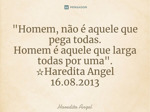 ⁠"Homem, não é aquele que pega todas. Homem é aquele que larga todas por uma". ☆Haredita Angel 16.08.2013... Frase de Haredita Angel.