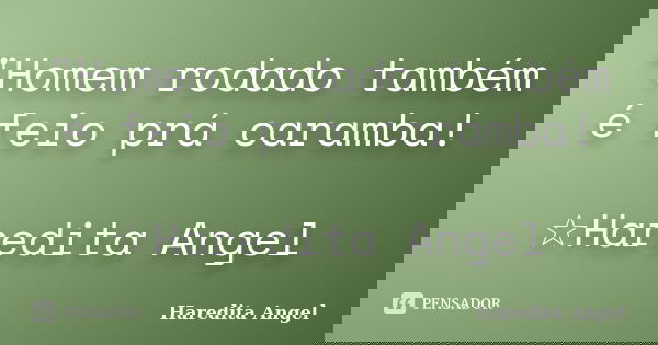 "Homem rodado também é feio prá caramba! ☆Haredita Angel... Frase de Haredita Angel.