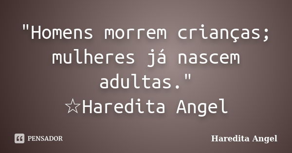 "Homens morrem crianças; mulheres já nascem adultas." ☆Haredita Angel... Frase de Haredita Angel.