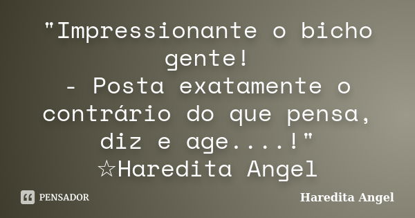 "Impressionante o bicho gente! - Posta exatamente o contrário do que pensa, diz e age....!" ☆Haredita Angel... Frase de Haredita Angel.