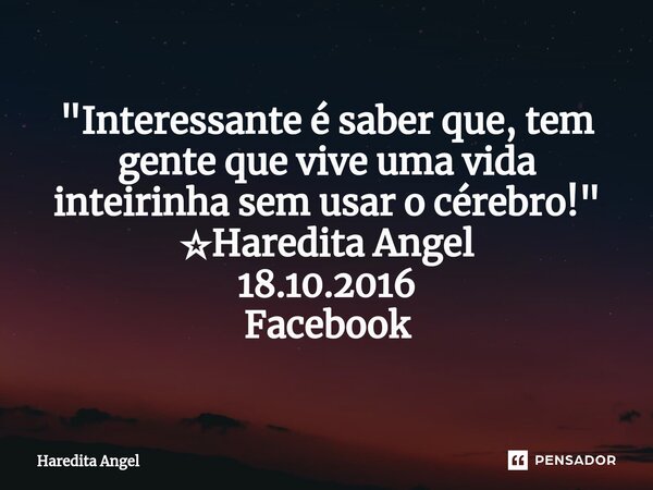 "Interessante é saber que, tem gente que vive uma vida inteirinha sem usar o cérebro!" ☆Haredita Angel 18.10.2016 Facebook... Frase de Haredita Angel.