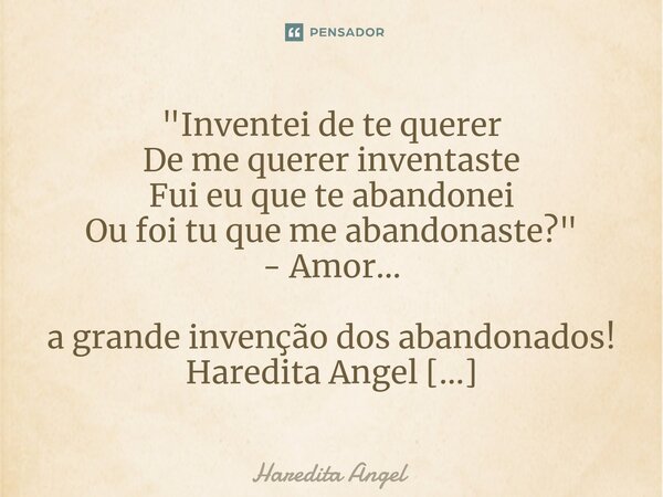 ⁠ "Inventei de te querer De me querer inventaste Fui eu que te abandonei Ou foi tu que me abandonaste?" - Amor... a grande invenção dos abandonados! H... Frase de Haredita Angel.