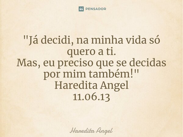 ⁠"Já decidi, na minha vida só quero a ti. Mas, eu preciso que se decidas por mim também!" Haredita Angel 11.06.13... Frase de Haredita Angel.
