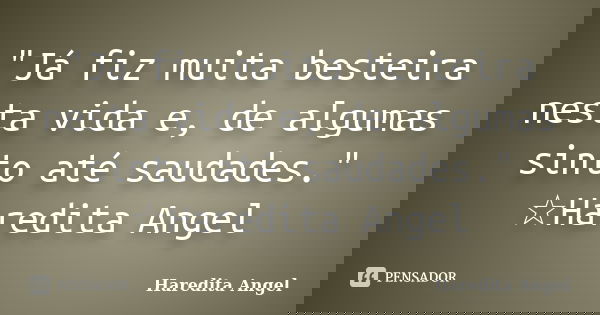 "Já fiz muita besteira nesta vida e, de algumas sinto até saudades." ☆Haredita Angel... Frase de Haredita Angel.