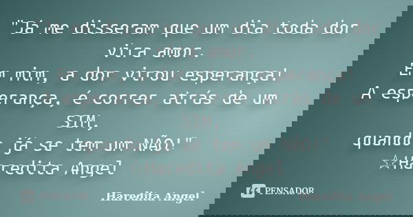 "Já me disseram que um dia toda dor vira amor. Em mim, a dor virou esperança! A esperança, é correr atrás de um SIM, quando já se tem um NÃO!" ☆Haredi... Frase de Haredita Angel.