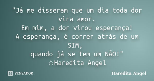 "Já me disseram que um dia toda dor vira amor. Em mim, a dor virou esperança! A esperança, é correr atrás de um SIM, quando já se tem um NÃO!" ☆Haredi... Frase de Haredita Angel.