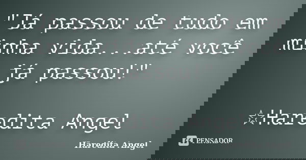 "Já passou de tudo em minha vida...até você já passou!" ☆Haredita Angel... Frase de Haredita Angel.