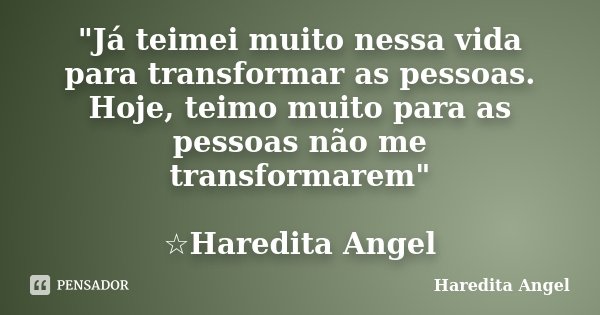 "Já teimei muito nessa vida para transformar as pessoas. Hoje, teimo muito para as pessoas não me transformarem" ☆Haredita Angel... Frase de Haredita Angel.