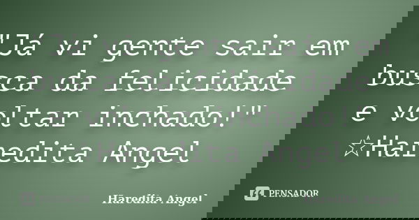 "Já vi gente sair em busca da felicidade e voltar inchado!" ☆Haredita Angel... Frase de Haredita Angel.