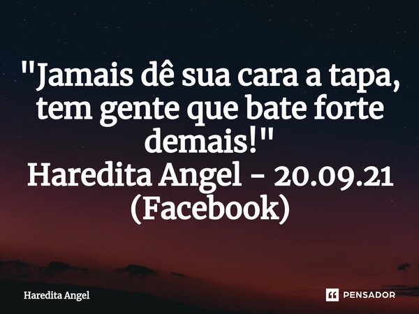 ⁠"Jamais dê sua cara a tapa, tem gente que bate forte demais!" Haredita Angel - 20.09.21 (Facebook)... Frase de Haredita Angel.