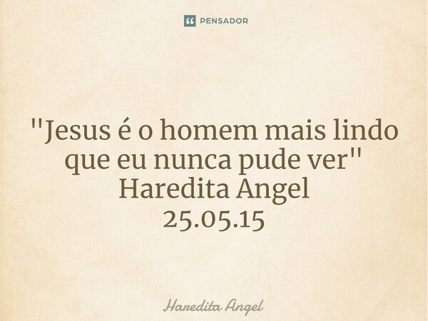 ⁠ "Jesus é o homem mais lindo que eu nunca pude ver " Haredita Angel 25.05.15... Frase de Haredita Angel.