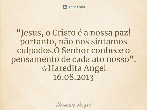 "Jesus, o Cristo é a nossa paz! portanto, não nos sintamos culpados.O Senhor conhece o pensamento de cada ato nosso". ☆Haredita Angel 16.08.2013... Frase de Haredita Angel.
