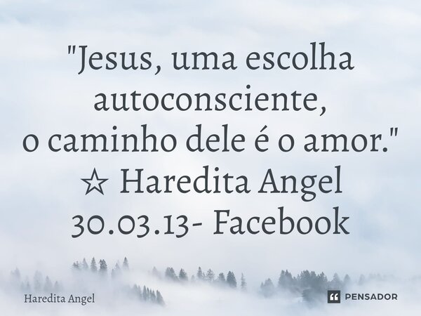 ⁠"Jesus, uma escolha autoconsciente, o caminho dele é o amor." ☆ Haredita Angel 30.03.13- Facebook... Frase de Haredita Angel.