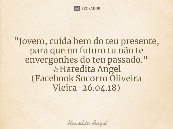 ⁠"Jovem, cuida bem do teu presente, para que no futuro tu não te envergonhes do teu passado." ☆Haredita Angel (Facebook Socorro Oliveira Vieira-26.04.... Frase de Haredita Angel.