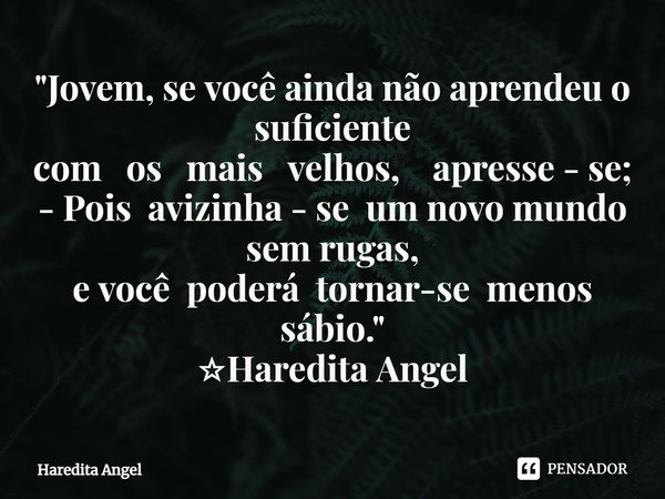 ⁠"Jovem, se você ainda não aprendeu o suficiente
com os mais velhos, apresse - se;
- Pois avizinha - se um novo mundo sem rugas,
e você poderá tornar-se me... Frase de Haredita Angel.