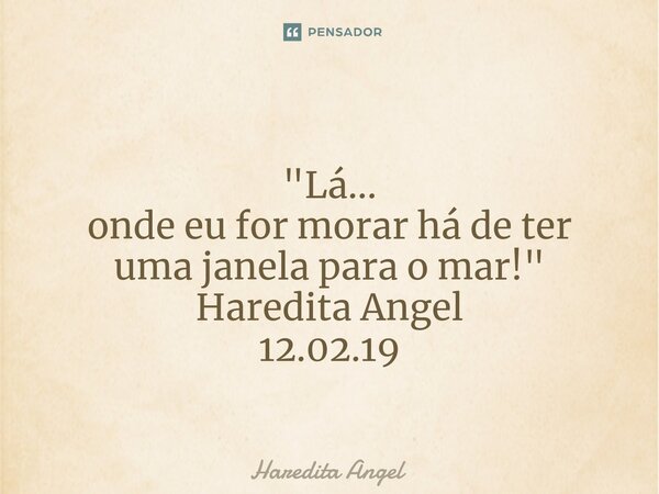 ⁠ "Lá... onde eu for morar há de ter uma janela para o mar!" Haredita Angel 12.02.19... Frase de Haredita Angel.