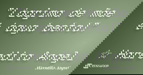 "Lágrima de mãe é água benta!" ☆ Haredita Angel... Frase de Haredita Angel.
