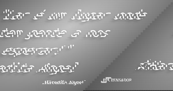 "Lar é um lugar onde tem gente a nos esperar!" ✫Haredita Angel... Frase de Haredita Angel.