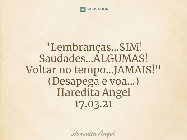 ⁠⁠ "Lembranças...SIM! Saudades...ALGUMAS! Voltar no tempo...JAMAIS!" (Desapega e voa...) Haredita Angel 17.03.21... Frase de Haredita Angel.