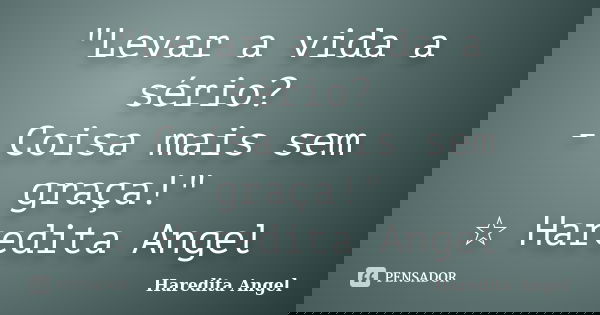 "Levar a vida a sério? - Coisa mais sem graça!" ☆ Haredita Angel... Frase de Haredita Angel.