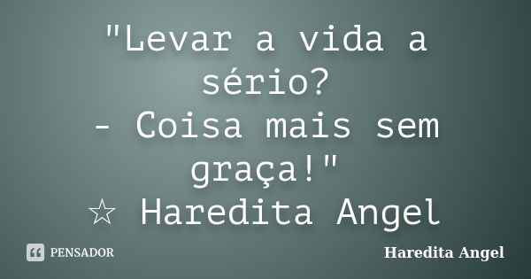 "Levar a vida a sério? - Coisa mais sem graça!" ☆ Haredita Angel... Frase de Haredita Angel.