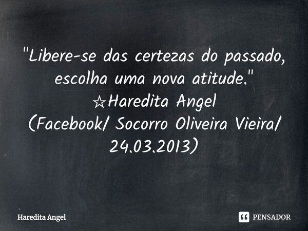 ⁠"Libere-se das certezas do passado, escolha uma nova atitude." ☆Haredita Angel (Facebook/ Socorro Oliveira Vieira/ 24.03.2013)... Frase de Haredita Angel.
