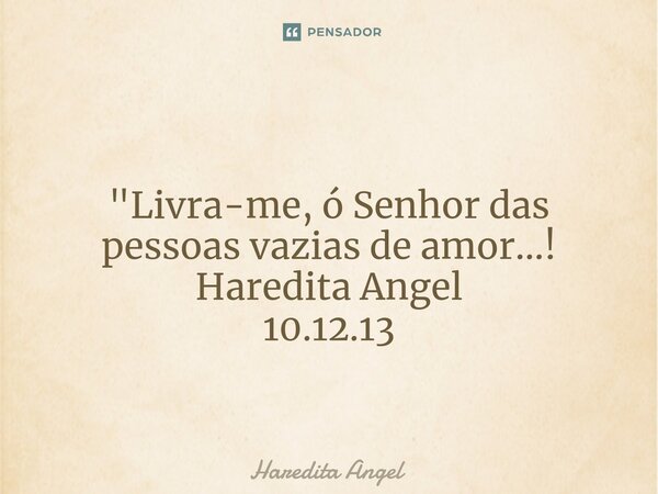 ⁠ "Livra-me, ó Senhor das pessoas vazias de amor...! Haredita Angel 10.12.13... Frase de Haredita Angel.